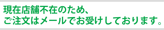 現在店舗不在のため、ご注文はメールでお受けしております。